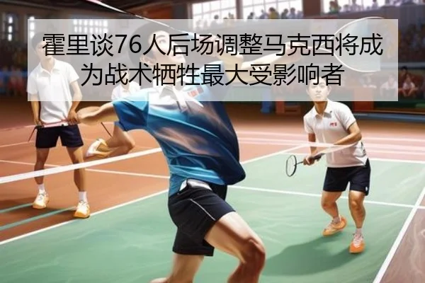 霍里谈76人后场调整马克西将成为战术牺牲最大受影响者