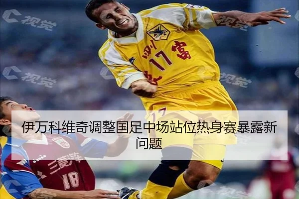 伊万科维奇调整国足中场站位热身赛暴露新问题 | BBIN